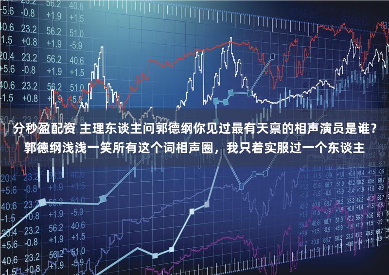 分秒盈配资 主理东谈主问郭德纲你见过最有天禀的相声演员是谁？郭德纲浅浅一笑所有这个词相声圈，我只着实服过一个东谈主