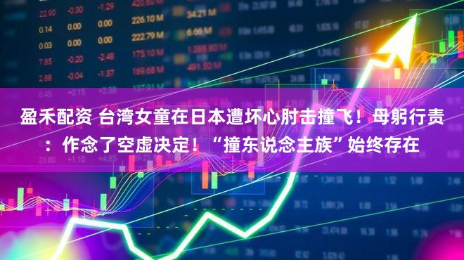 盈禾配资 台湾女童在日本遭坏心肘击撞飞！母躬行责：作念了空虚决定！“撞东说念主族”始终存在