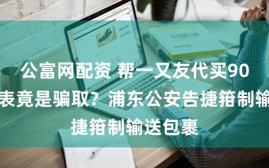 公富网配资 帮一又友代买90万元腕表竟是骗取？浦东公安告捷箝制输送包裹