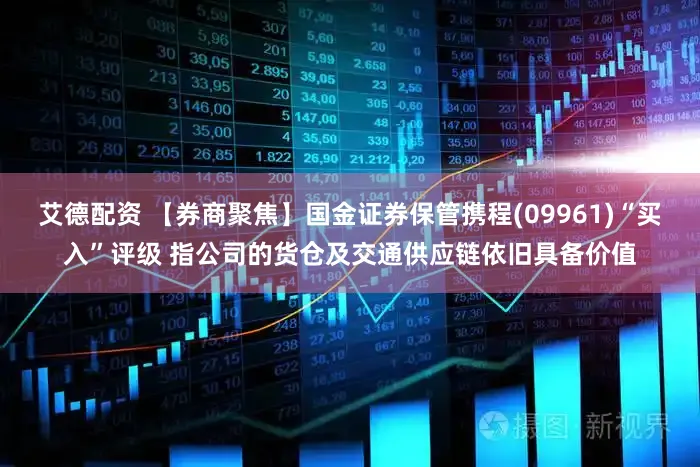 艾德配资 【券商聚焦】国金证券保管携程(09961)“买入”评级 指公司的货仓及交通供应链依旧具备价值