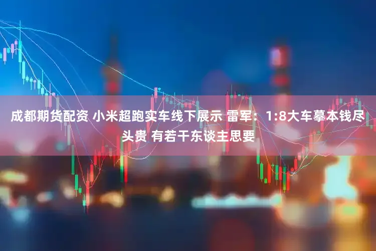 成都期货配资 小米超跑实车线下展示 雷军：1:8大车摹本钱尽头贵 有若干东谈主思要