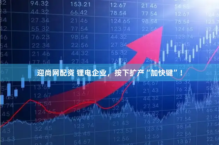 迎尚网配资 锂电企业，按下扩产“加快键”！