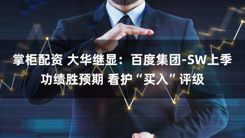 掌柜配资 大华继显：百度集团-SW上季功绩胜预期 看护“买入”评级