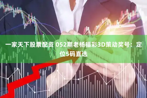 一家天下股票配资 052期老杨福彩3D策动奖号：定位5码直选
