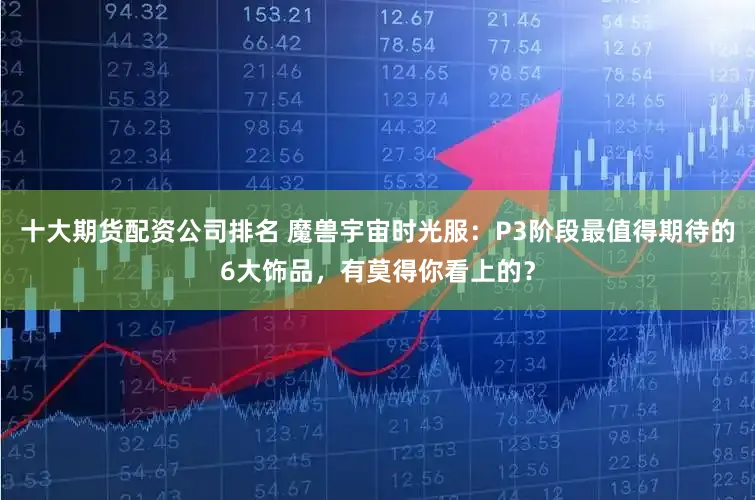 十大期货配资公司排名 魔兽宇宙时光服：P3阶段最值得期待的6大饰品，有莫得你看上的？