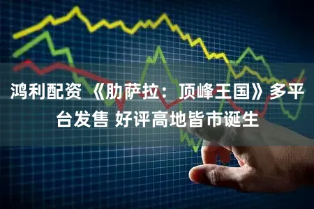 鸿利配资 《肋萨拉：顶峰王国》多平台发售 好评高地皆市诞生