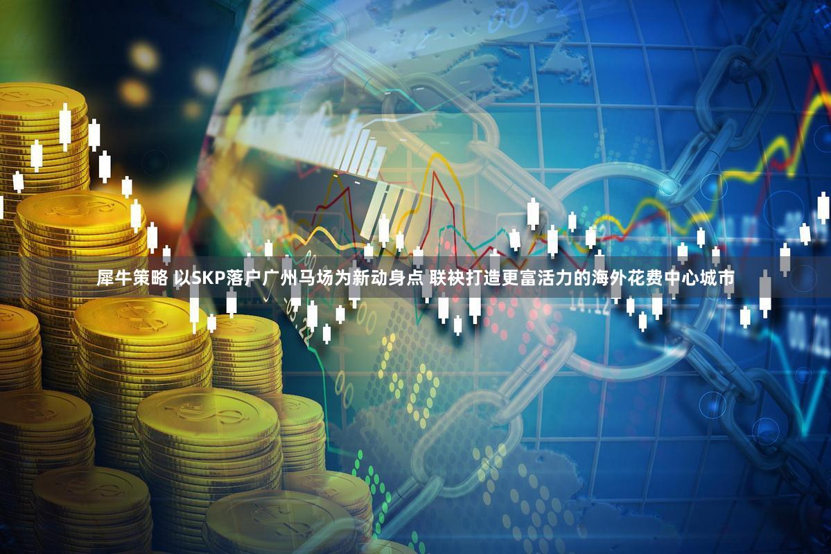 犀牛策略 以SKP落户广州马场为新动身点 联袂打造更富活力的海外花费中心城市
