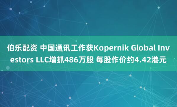 伯乐配资 中国通讯工作获Kopernik Global Investors LLC增抓486万股 每股作价约4.42港元