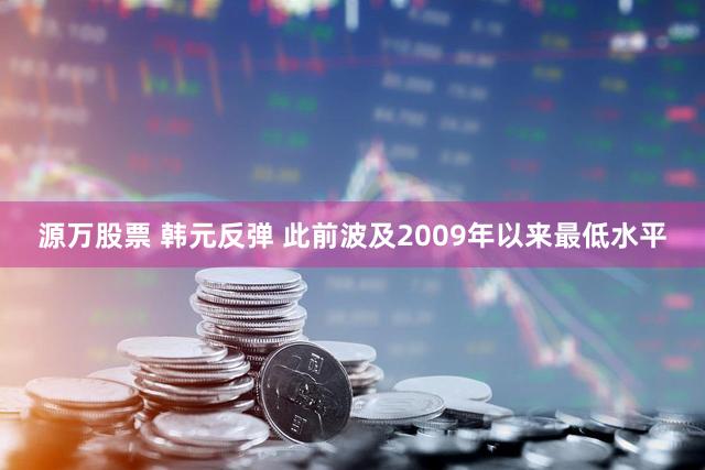 源万股票 韩元反弹 此前波及2009年以来最低水平