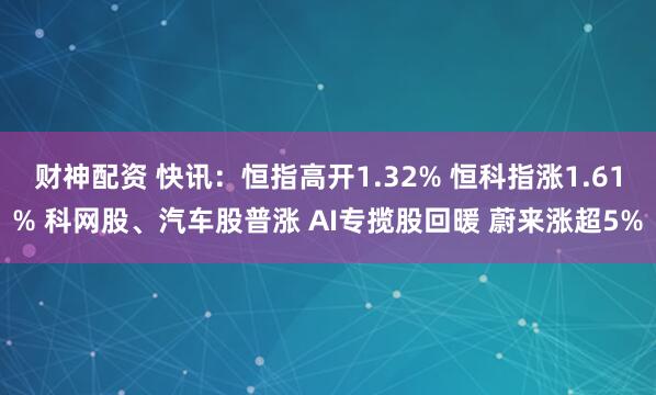 财神配资 快讯：恒指高开1.32% 恒科指涨1.61% 科网股、汽车股普涨 AI专揽股回暖 蔚来涨超5%