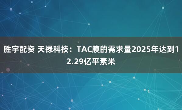 胜宇配资 天禄科技：TAC膜的需求量2025年达到12.29亿平素米