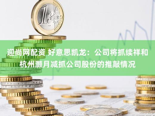 迎尚网配资 好意思凯龙：公司将抓续祥和杭州灏月减抓公司股份的推敲情况