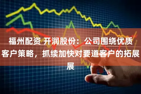 福州配资 开润股份：公司围绕优质客户策略，抓续加快对要道客户的拓展
