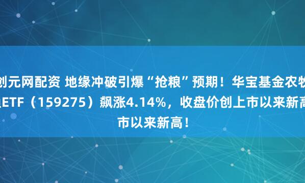 创元网配资 地缘冲破引爆“抢粮”预期！华宝基金农牧渔ETF（159275）飙涨4.14%，收盘价创上市以来新高！