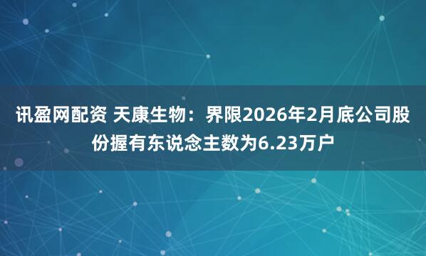讯盈网配资 天康生物：界限2026年2月底公司股份握有东说念主数为6.23万户