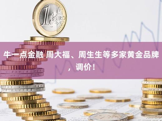 牛一点金融 周大福、周生生等多家黄金品牌，调价！
