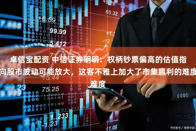 卓信宝配资 中信证券明明：权柄钞票偏高的估值指向股市波动可能放大，这客不雅上加大了市集赢利的难度