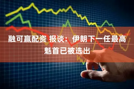 融可赢配资 报谈：伊朗下一任最高魁首已被选出