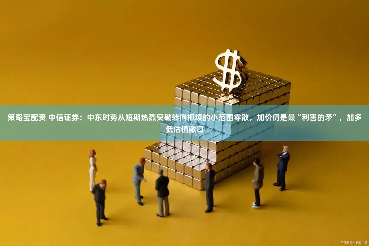 策略宝配资 中信证券：中东时势从短期热烈突破转向抓续的小范围零散，加价仍是最“利害的矛”，加多低估值敞口