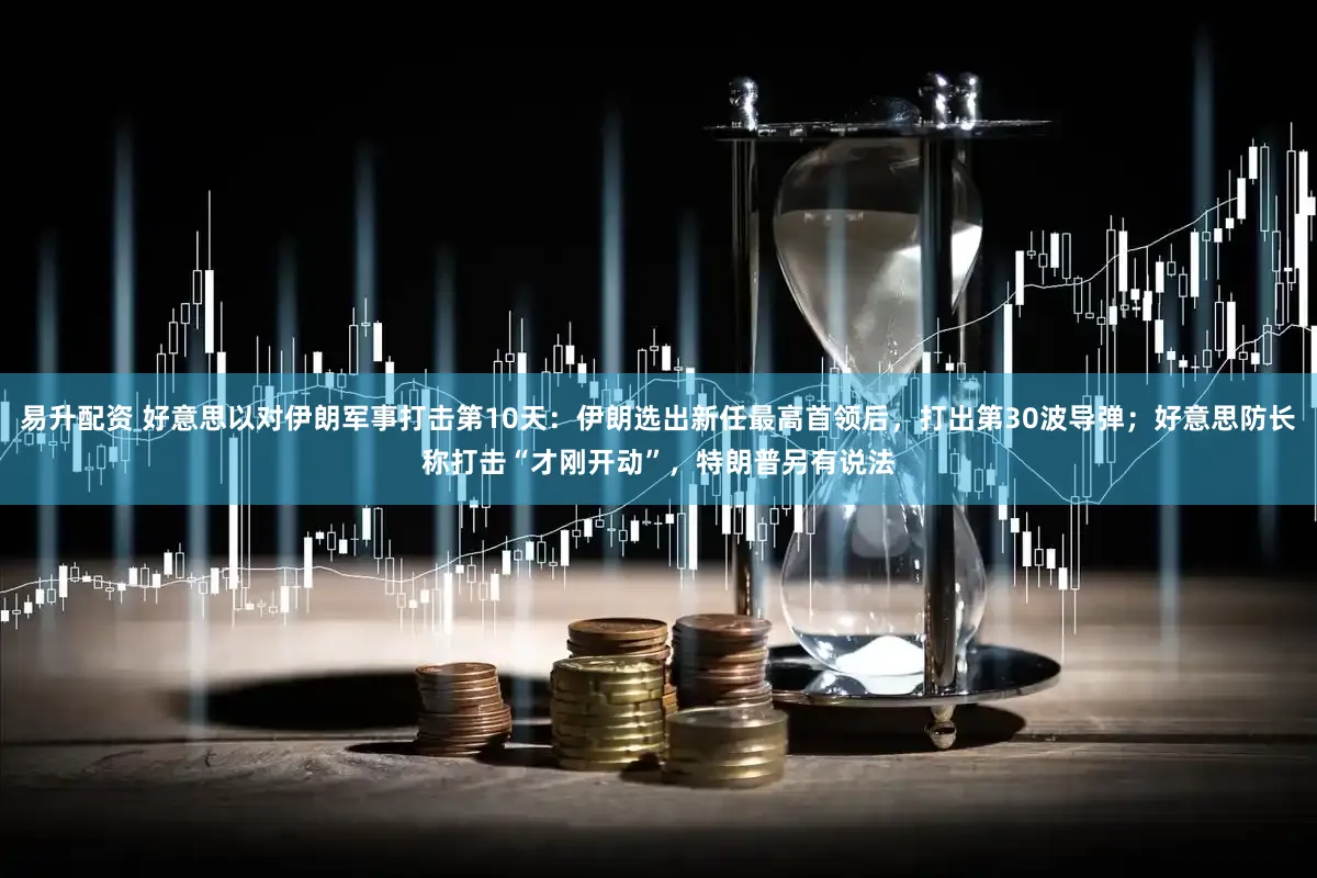 易升配资 好意思以对伊朗军事打击第10天：伊朗选出新任最高首领后，打出第30波导弹；好意思防长称打击“才刚开动”，特朗普另有说法