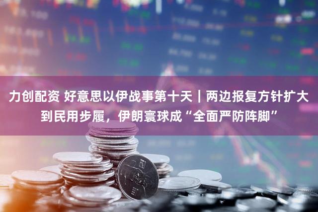 力创配资 好意思以伊战事第十天｜两边报复方针扩大到民用步履，伊朗寰球成“全面严防阵脚”