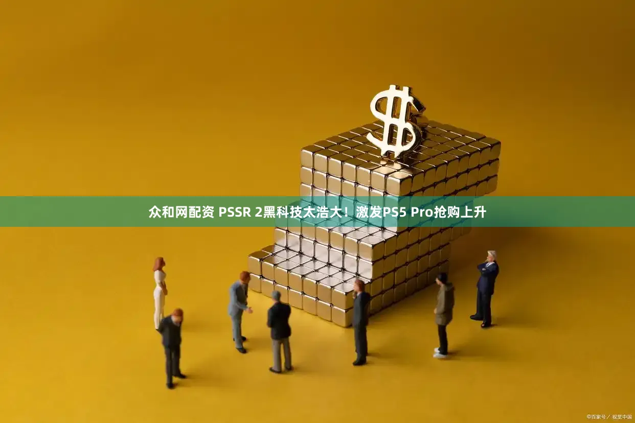 众和网配资 PSSR 2黑科技太浩大！激发PS5 Pro抢购上升