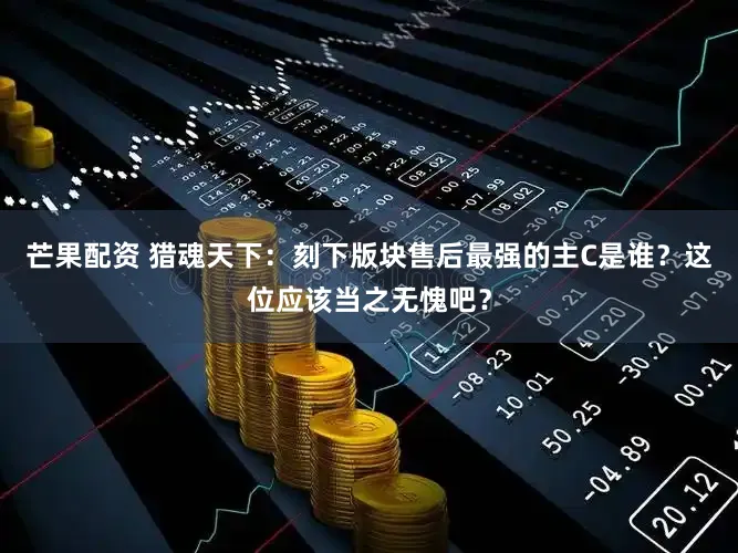 芒果配资 猎魂天下：刻下版块售后最强的主C是谁？这位应该当之无愧吧？