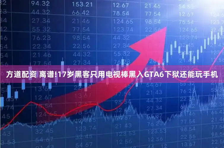 方道配资 离谱!17岁黑客只用电视棒黑入GTA6下狱还能玩手机