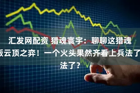 汇发网配资 猎魂寰宇：聊聊这猎魂版云顶之弈！一个火头果然齐看上兵法了？