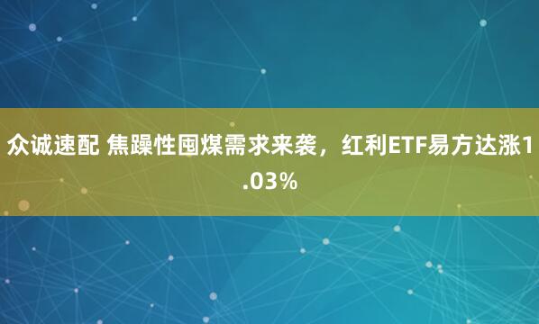 众诚速配 焦躁性囤煤需求来袭,红利ETF易方达涨1.03%