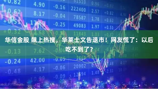 华信金股 飙上热搜，华莱士文告退市！网友慌了：以后吃不到了？