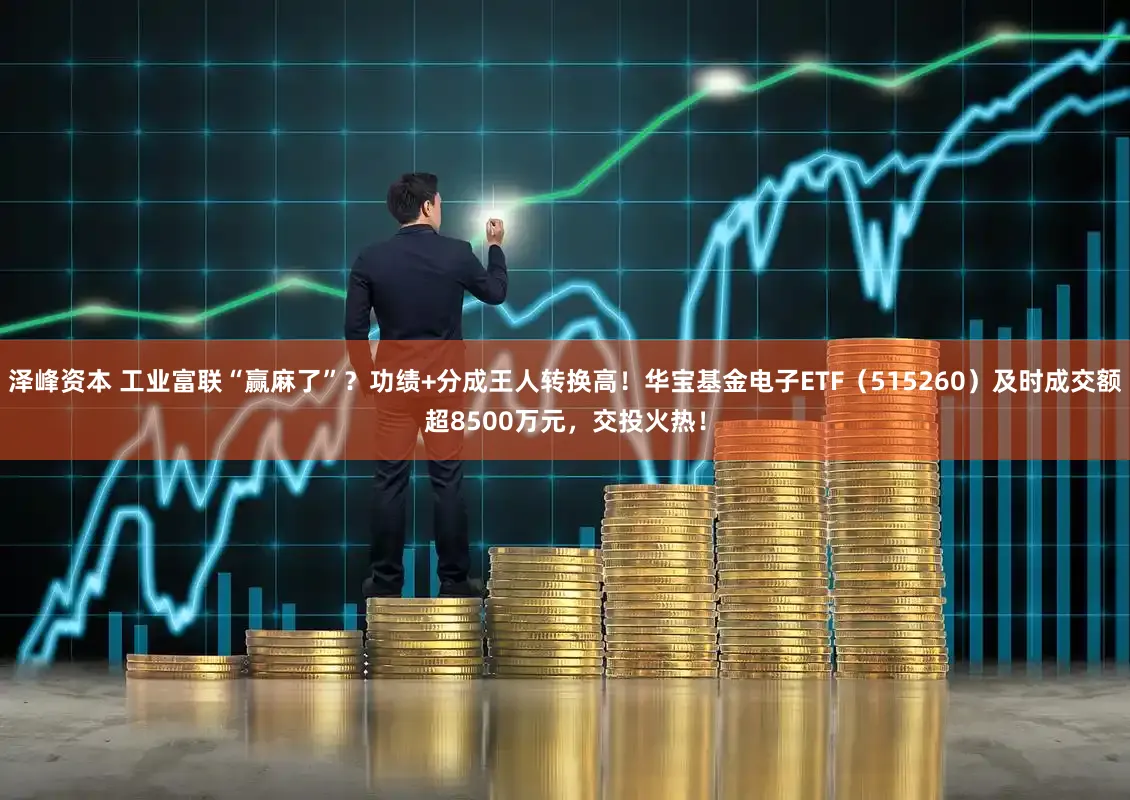 泽峰资本 工业富联“赢麻了”？功绩+分成王人转换高！华宝基金电子ETF（515260）及时成交额超8500万元，交投火热！