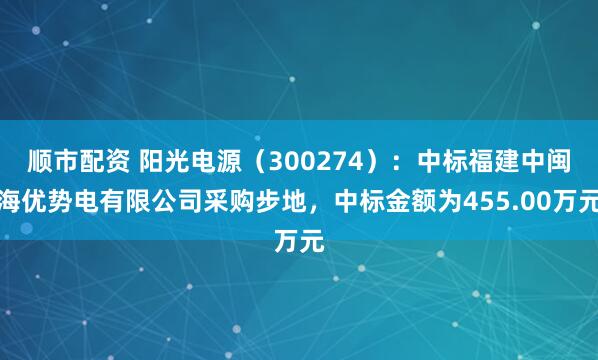 顺市配资 阳光电源（300274）：中标福建中闽海优势电有限公司采购步地，中标金额为455.00万元