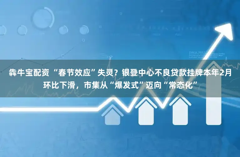 犇牛宝配资 “春节效应”失灵？银登中心不良贷款挂牌本年2月环比下滑，市集从“爆发式”迈向“常态化”