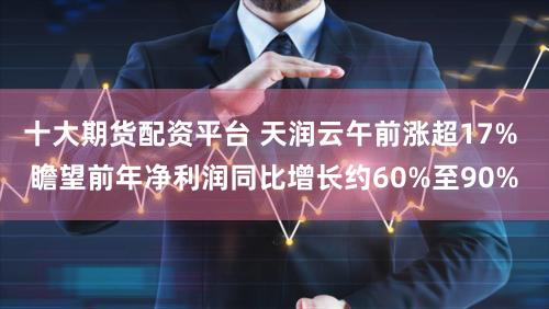 十大期货配资平台 天润云午前涨超17% 瞻望前年净利润同比增长约60%至90%