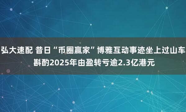 弘大速配 昔日“币圈赢家”博雅互动事迹坐上过山车 斟酌2025年由盈转亏逾2.3亿港元
