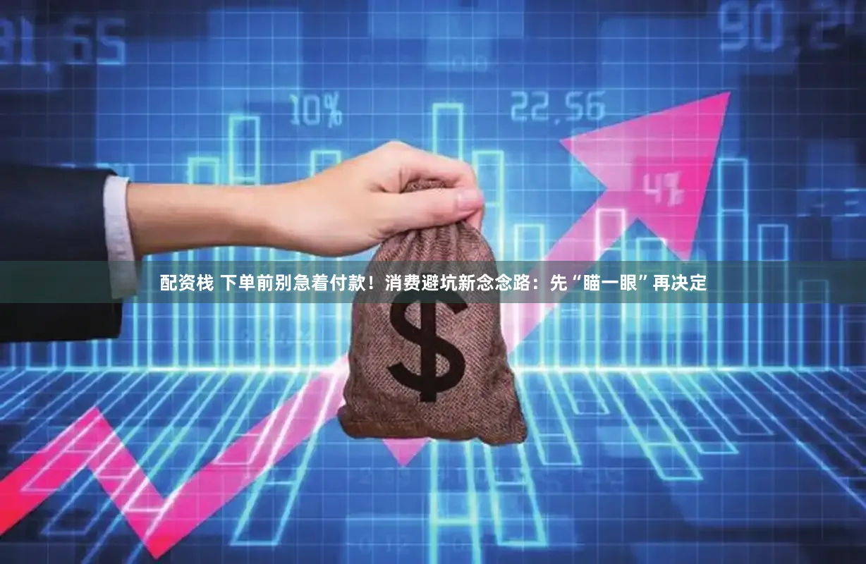 配资栈 下单前别急着付款！消费避坑新念念路：先“瞄一眼”再决定