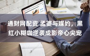 通财网配资 孟婆与媒妁，黑红小糊咖逆袭成影帝心尖宠