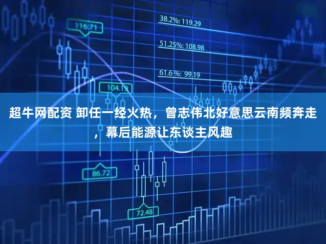 超牛网配资 卸任一经火热，曾志伟北好意思云南频奔走，幕后能源让东谈主风趣