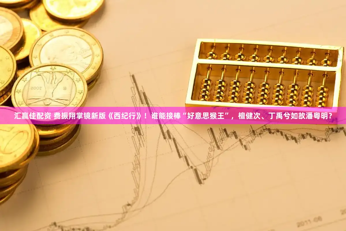 汇赢佳配资 费振翔掌镜新版《西纪行》！谁能接棒“好意思猴王”，檀健次、丁禹兮如故潘粤明？