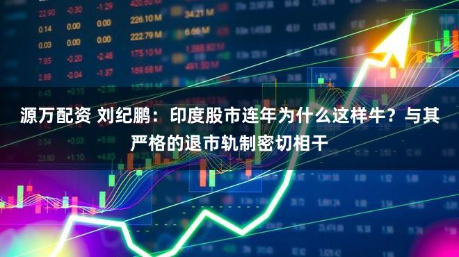 源万配资 刘纪鹏：印度股市连年为什么这样牛？与其严格的退市轨制密切相干