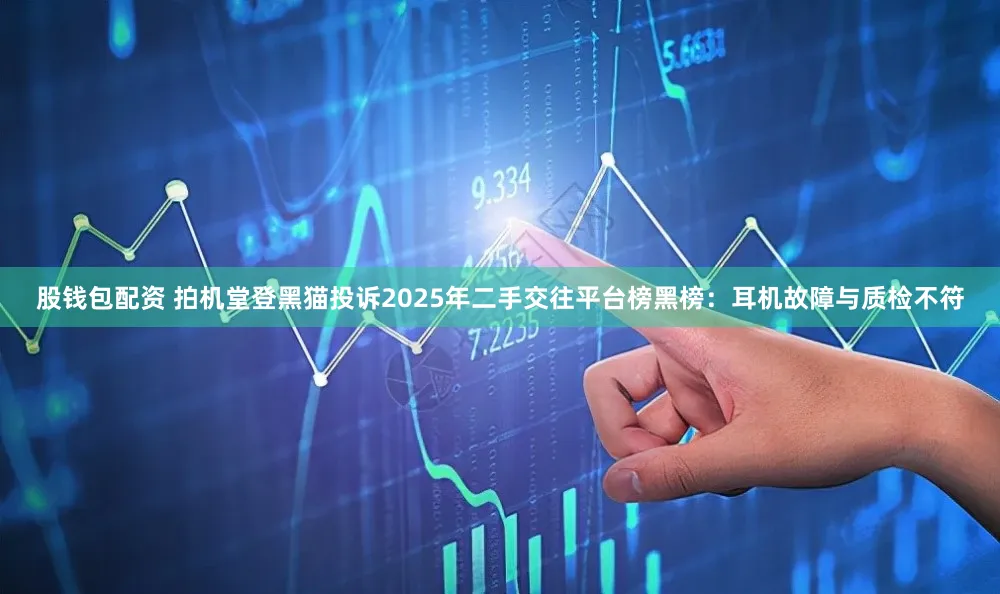 股钱包配资 拍机堂登黑猫投诉2025年二手交往平台榜黑榜：耳机故障与质检不符
