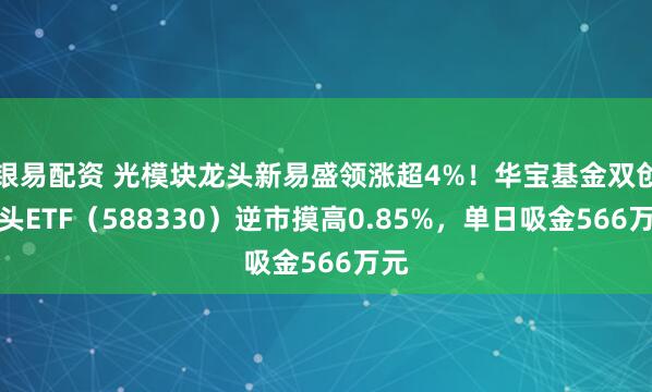 银易配资 光模块龙头新易盛领涨超4%！华宝基金双创龙头ETF（588330）逆市摸高0.85%，单日吸金566万元