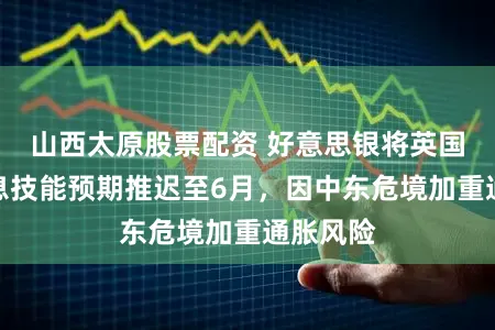 山西太原股票配资 好意思银将英国央行降息技能预期推迟至6月，因中东危境加重通胀风险