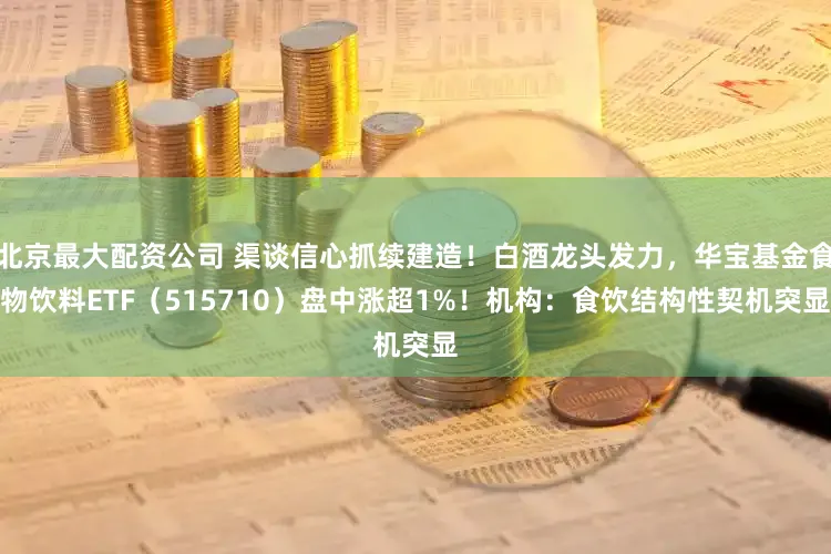 北京最大配资公司 渠谈信心抓续建造！白酒龙头发力，华宝基金食物饮料ETF（515710）盘中涨超1%！机构：食饮结构性契机突显