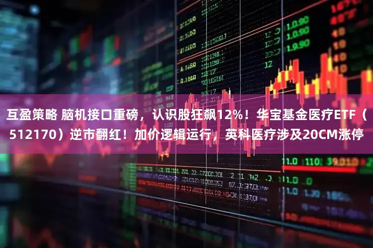互盈策略 脑机接口重磅，认识股狂飙12%！华宝基金医疗ETF（512170）逆市翻红！加价逻辑运行，英科医疗涉及20CM涨停