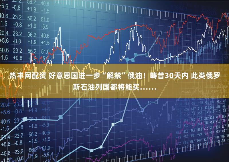 热丰网配资 好意思国进一步“解禁”俄油！畴昔30天内 此类俄罗斯石油列国都将能买……