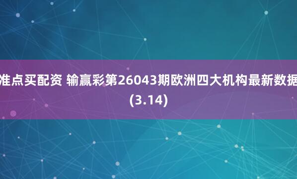 准点买配资 输赢彩第26043期欧洲四大机构最新数据(3.14)