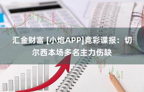 汇金财富 [小炮APP]竞彩谍报：切尔西本场多名主力伤缺