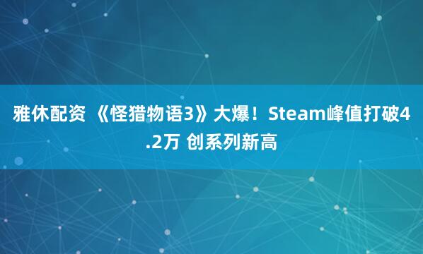 雅休配资 《怪猎物语3》大爆！Steam峰值打破4.2万 创系列新高
